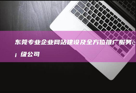 东莞专业企业网站建设及全方位推广服务顶级公司